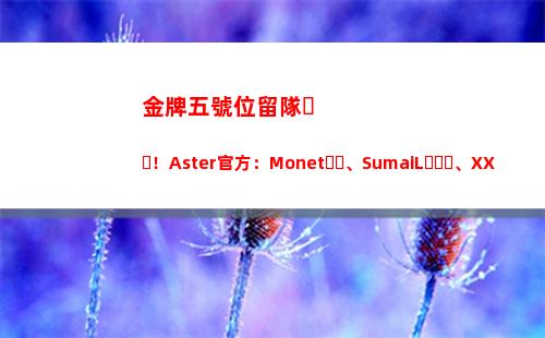 金牌五號位留隊！Aster官方：Monet、SumaiL、XXS、KaKa離隊